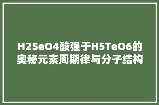 H2SeO4酸强于H5TeO6的奥秘元素周期律与分子结构的协同作用