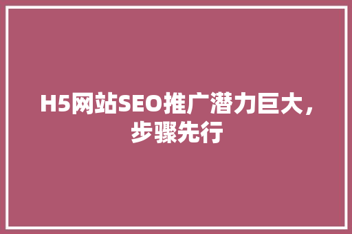 H5网站SEO推广潜力巨大，步骤先行