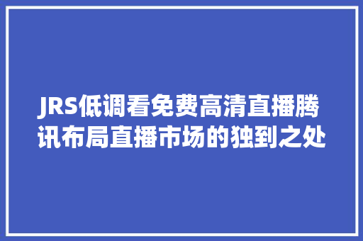 JRS低调看免费高清直播腾讯布局直播市场的独到之处