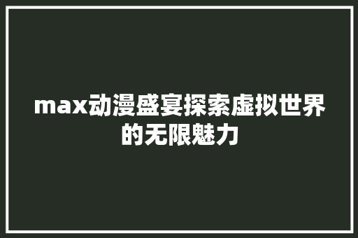 max动漫盛宴探索虚拟世界的无限魅力