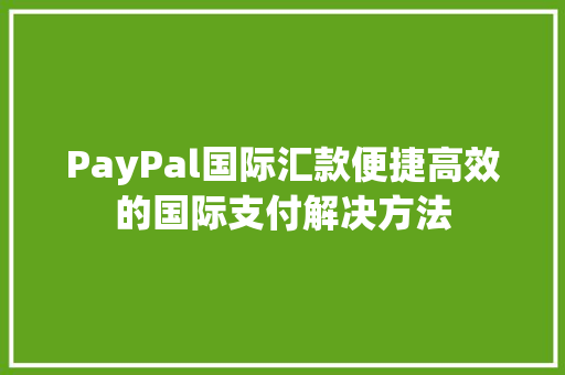 PayPal国际汇款便捷高效的国际支付解决方法