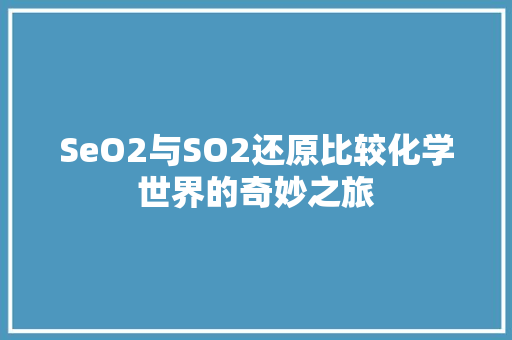 SeO2与SO2还原比较化学世界的奇妙之旅