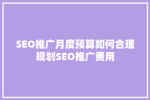 SEO推广月度预算如何合理规划SEO推广费用