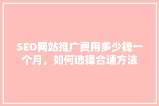 SEO网站推广费用多少钱一个月，如何选择合适方法