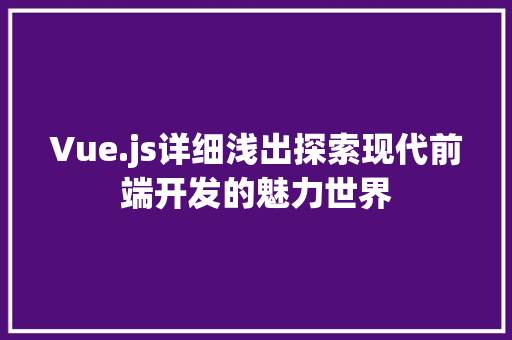 Vue.js详细浅出探索现代前端开发的魅力世界