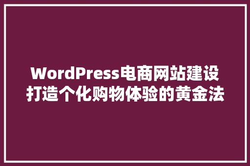 WordPress电商网站建设打造个化购物体验的黄金法则