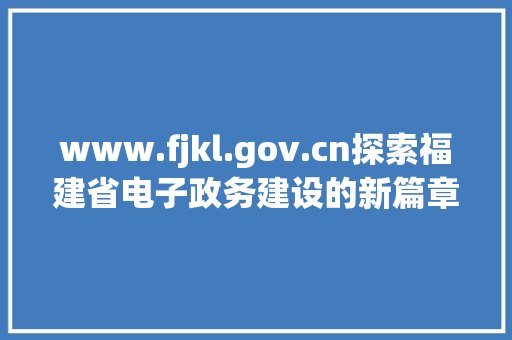 www.fjkl.gov.cn探索福建省电子政务建设的新篇章