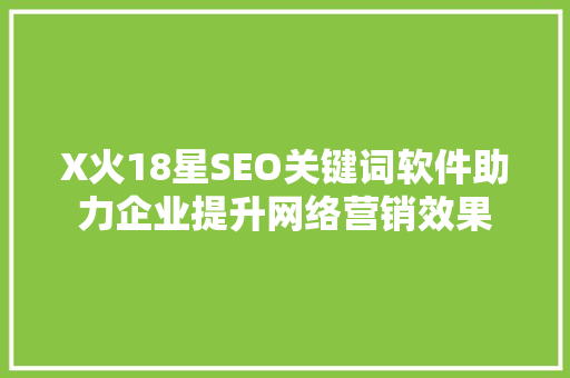 X火18星SEO关键词软件助力企业提升网络营销效果