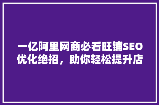 一亿阿里网商必看旺铺SEO优化绝招，助你轻松提升店铺流量