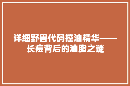 详细野兽代码控油精华——长痘背后的油脂之谜
