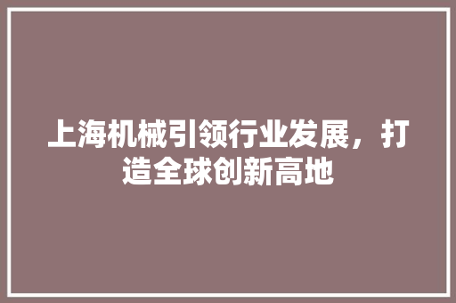 上海机械引领行业发展，打造全球创新高地
