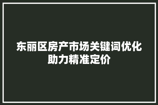 东丽区房产市场关键词优化助力精准定价  第1张