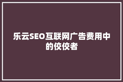 乐云SEO互联网广告费用中的佼佼者
