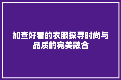 加查好看的衣服探寻时尚与品质的完美融合