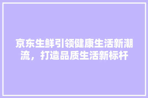 京东生鲜引领健康生活新潮流，打造品质生活新标杆