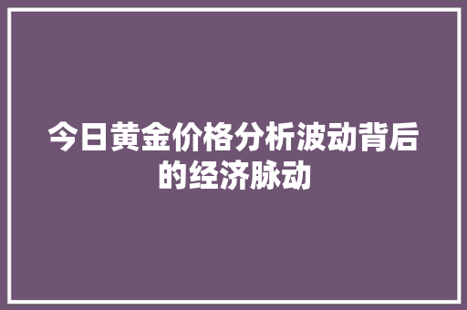 今日黄金价格分析波动背后的经济脉动
