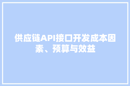 供应链API接口开发成本因素、预算与效益