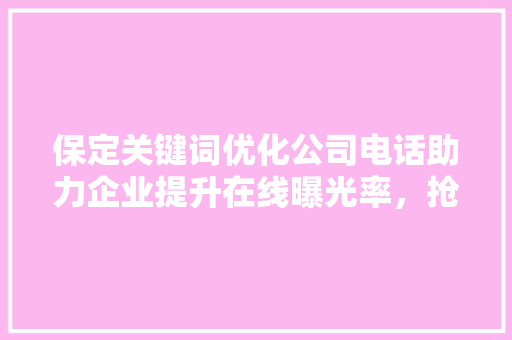 保定关键词优化公司电话助力企业提升在线曝光率，抢占市场先机