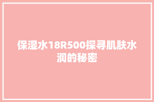 保湿水18R500探寻肌肤水润的秘密