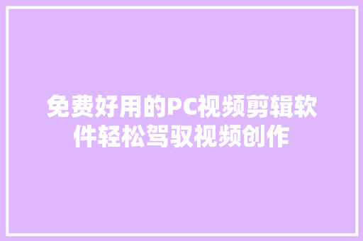 免费好用的PC视频剪辑软件轻松驾驭视频创作