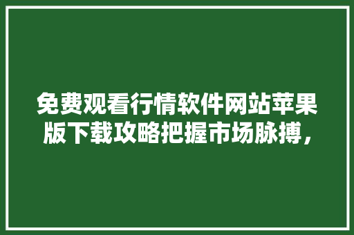 免费观看行情软件网站苹果版下载攻略把握市场脉搏，尽在掌握