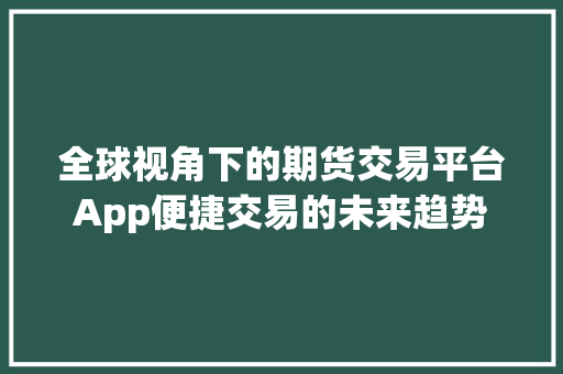 全球视角下的期货交易平台App便捷交易的未来趋势