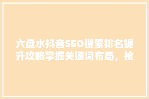 六盘水抖音SEO搜索排名提升攻略掌握关键词布局，抢占流量高地  第1张