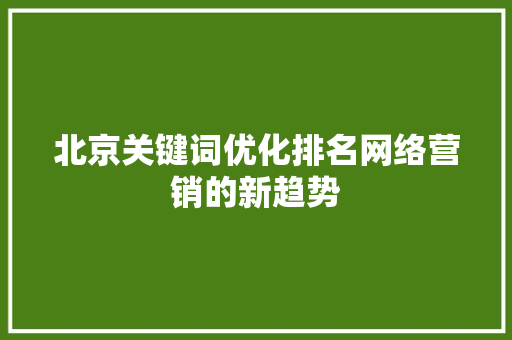 北京关键词优化排名网络营销的新趋势
