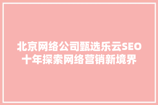 北京网络公司甄选乐云SEO十年探索网络营销新境界