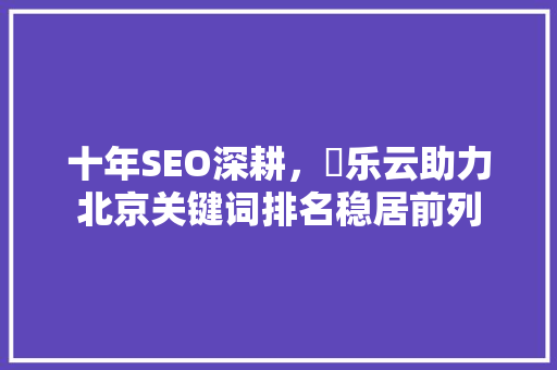 十年SEO深耕，乚乐云助力北京关键词排名稳居前列
