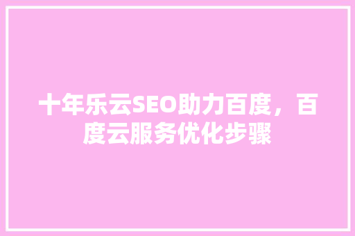 十年乐云SEO助力百度，百度云服务优化步骤