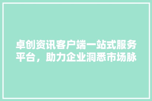卓创资讯客户端一站式服务平台，助力企业洞悉市场脉搏