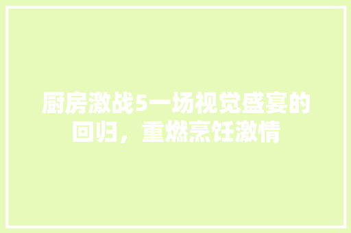 厨房激战5一场视觉盛宴的回归，重燃烹饪激情