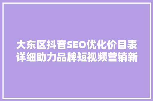 大东区抖音SEO优化价目表详细助力品牌短视频营销新篇章