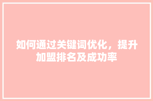 如何通过关键词优化，提升加盟排名及成功率