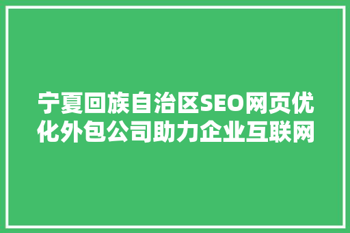 宁夏回族自治区SEO网页优化外包公司助力企业互联网转型