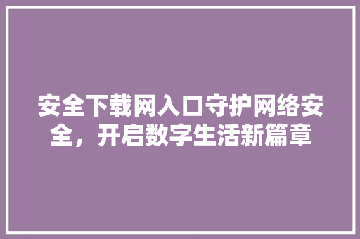 安全下载网入口守护网络安全，开启数字生活新篇章
