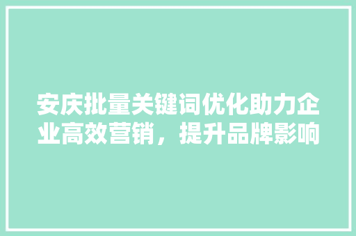 安庆批量关键词优化助力企业高效营销，提升品牌影响力