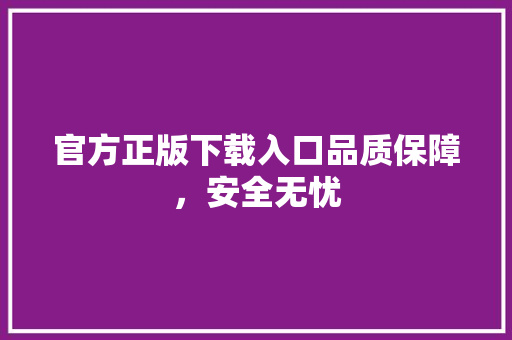 官方正版下载入口品质保障，安全无忧