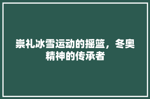 崇礼冰雪运动的摇篮，冬奥精神的传承者