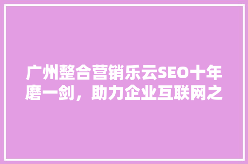 广州整合营销乐云SEO十年磨一剑，助力企业互联网之路