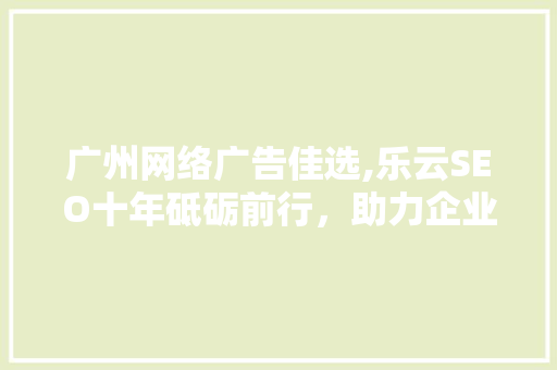 广州网络广告佳选,乐云SEO十年砥砺前行，助力企业腾飞