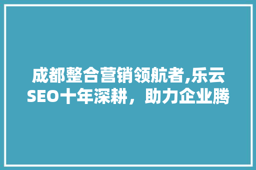 成都整合营销领航者,乐云SEO十年深耕，助力企业腾飞