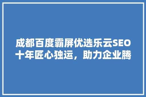 成都百度霸屏优选乐云SEO十年匠心独运，助力企业腾飞