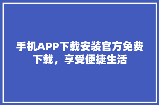 手机APP下载安装官方免费下载，享受便捷生活