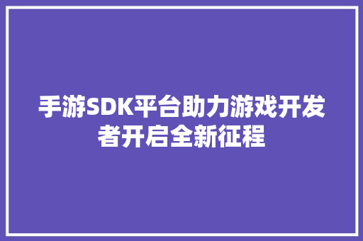 手游SDK平台助力游戏开发者开启全新征程