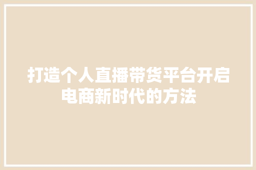 打造个人直播带货平台开启电商新时代的方法