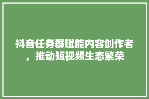 抖音任务群赋能内容创作者，推动短视频生态繁荣