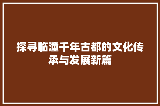 探寻临潼千年古都的文化传承与发展新篇