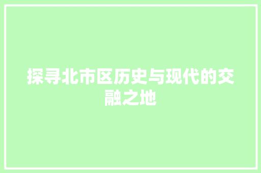 探寻北市区历史与现代的交融之地